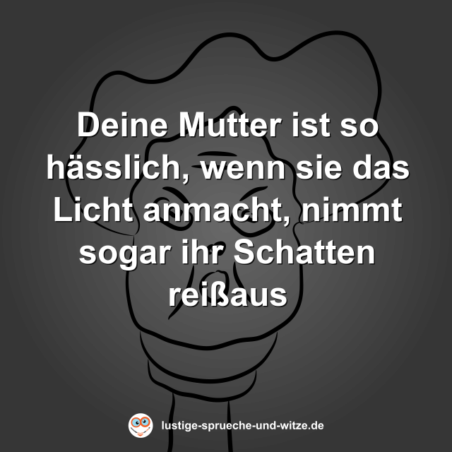 Deine Mutter ist so h&auml;sslich, wenn sie das Licht anmacht, nimmt sogar ihr Schatten rei&szlig;aus