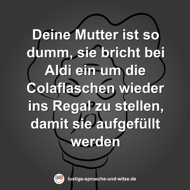 Deine Mutter ist so dumm, sie bricht bei Aldi ein um die Colaflaschen wieder ins Regal zu stellen, damit sie aufgef&uuml;llt werden