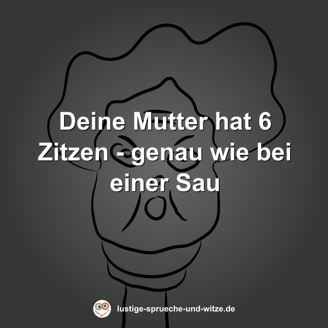 Deine Mutter hat 6 Zitzen - genau wie bei einer Sau