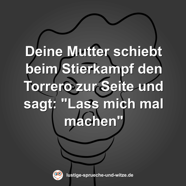 Deine Mutter schiebt beim Stierkampf den Torrero zur Seite und sagt: "Lass mich mal machen"