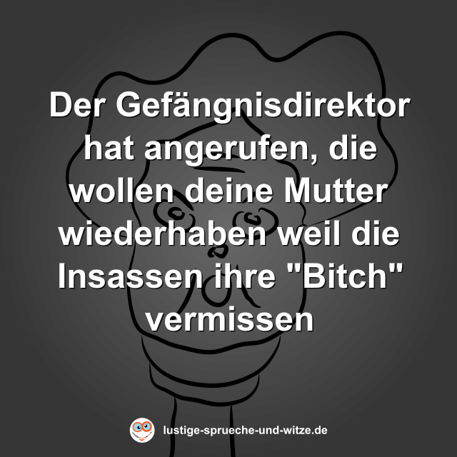 Der Gef&auml;ngnisdirektor hat angerufen, die wollen deine Mutter wiederhaben weil die Insassen ihre "Bitch" vermissen