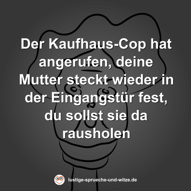 Der Kaufhaus-Cop hat angerufen, deine Mutter steckt wieder in der Eingangst&uuml;r fest, du sollst sie da rausholen