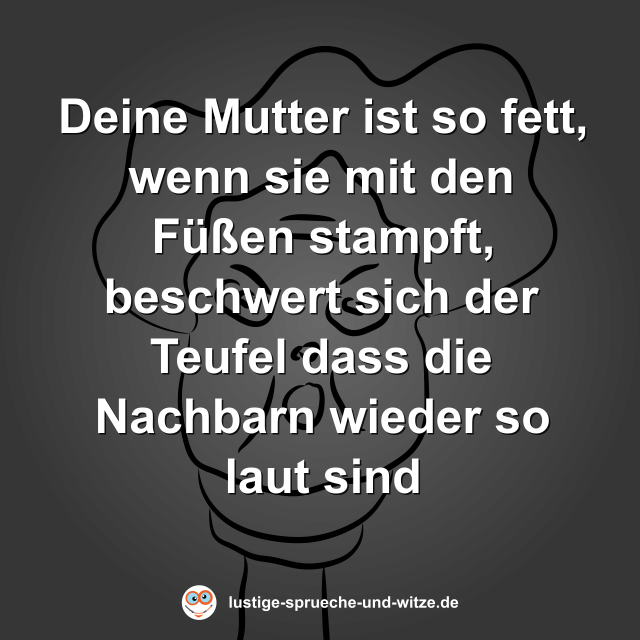 Deine Mutter ist so fett, wenn sie mit den F&uuml;&szlig;en stampft, beschwert sich der Teufel dass die Nachbarn wieder so laut sind