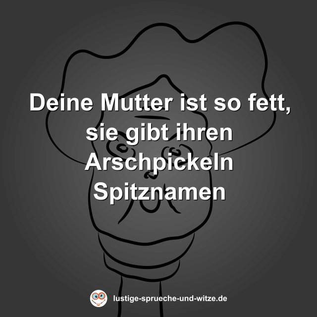 Deine Mutter ist so fett, sie gibt ihren Arschpickeln Spitznamen