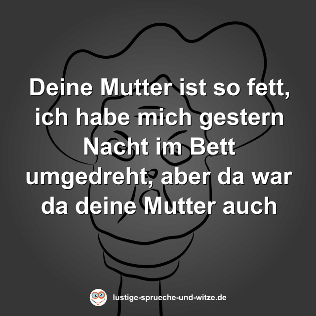Deine Mutter ist so fett, ich habe mich gestern Nacht im Bett umgedreht, aber da war da deine Mutter auch