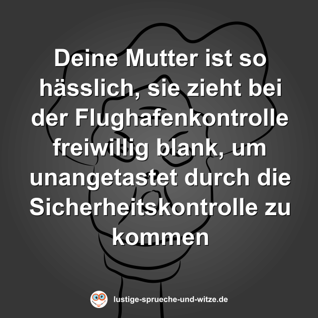 Deine Mutter ist so h&auml;sslich, sie zieht bei der Flughafenkontrolle freiwillig blank, um unangetastet durch die Sicherheitskontrolle zu kommen