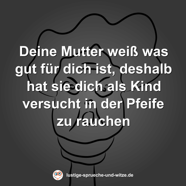 Deine Mutter wei&szlig; was gut f&uuml;r dich ist, deshalb hat sie dich als Kind versucht in der Pfeife zu rauchen