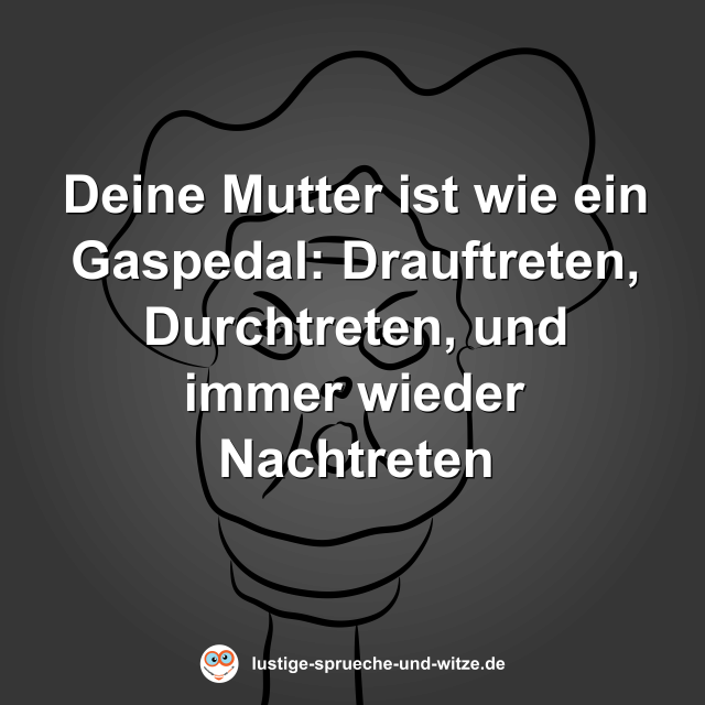 Deine Mutter ist wie ein Gaspedal: Drauftreten, Durchtreten, und immer wieder Nachtreten