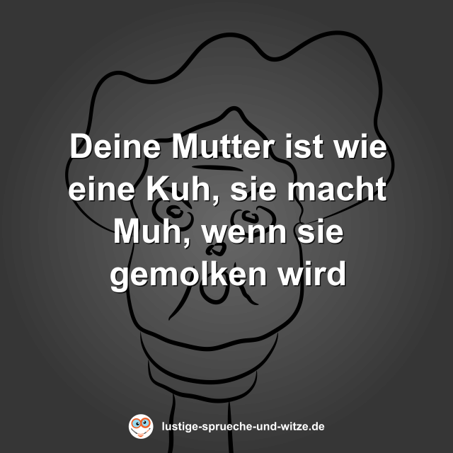 Deine Mutter ist wie eine Kuh, sie macht Muh, wenn sie gemolken wird