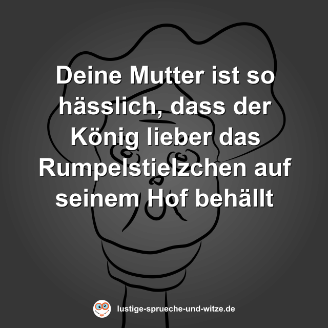 Deine Mutter ist so h&auml;sslich, dass der K&ouml;nig lieber das Rumpelstielzchen auf seinem Hof beh&auml;llt
