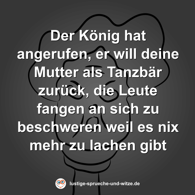 Der K&ouml;nig hat angerufen, er will deine Mutter als Tanzb&auml;r zur&uuml;ck, die Leute fangen an sich zu beschweren weil es nix mehr zu lachen gibt