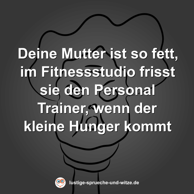 Deine Mutter ist so fett, im Fitnessstudio frisst sie den Personal Trainer, wenn der kleine Hunger kommt