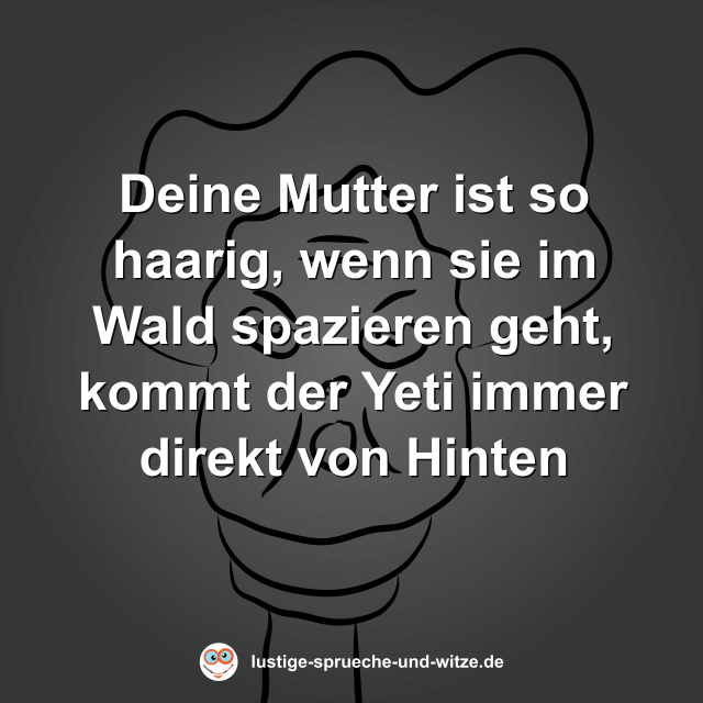 Deine Mutter ist so haarig, wenn sie im Wald spazieren geht, kommt der Yeti immer direkt von Hinten
