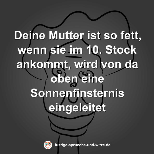 Deine Mutter ist so fett, wenn sie im 10. Stock ankommt, wird von da oben eine Sonnenfinsternis eingeleitet