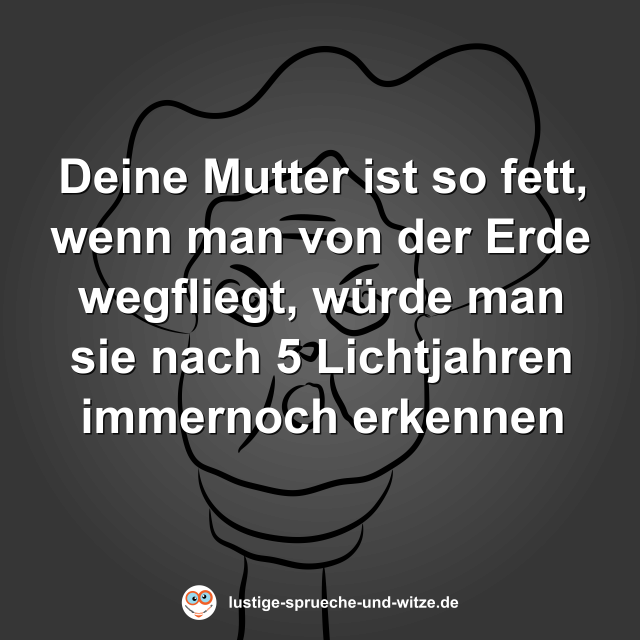 Deine Mutter ist so fett, wenn man von der Erde wegfliegt, w&uuml;rde man sie nach 5 Lichtjahren immernoch erkennen