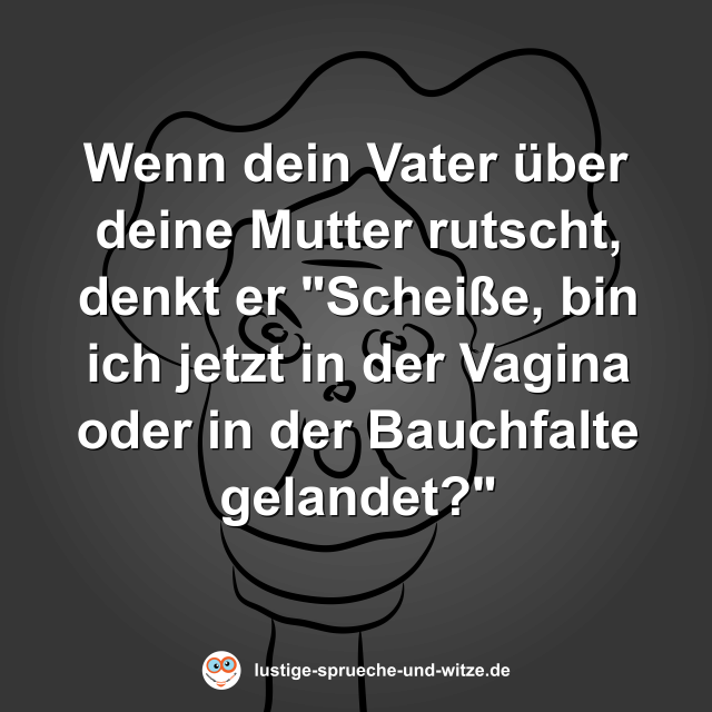 Wenn dein Vater &uuml;ber deine Mutter rutscht, denkt er "Schei&szlig;e, bin ich jetzt in der Vagina oder in der Bauchfalte gelandet?"