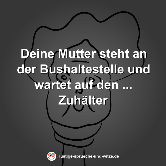 Deine Mutter steht an der Bushaltestelle und wartet auf den ... Zuh&auml;lter