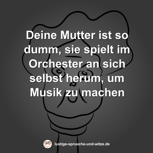 Deine Mutter ist so dumm, sie spielt im Orchester an sich selbst herum, um Musik zu machen
