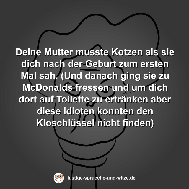 Deine Mutter musste Kotzen als sie dich nach der Geburt zum ersten Mal sah. (Und danach ging sie zu McDonalds fressen und um dich dort auf Toilette zu ertr&auml;nken aber diese Idioten konnten den Kloschl&uuml;ssel nicht finden)