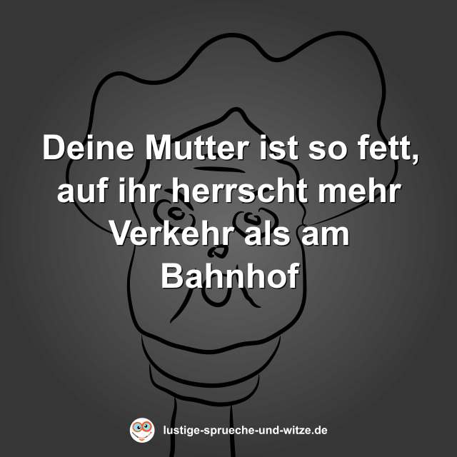 Deine Mutter ist so fett, auf ihr herrscht mehr Verkehr als am Bahnhof