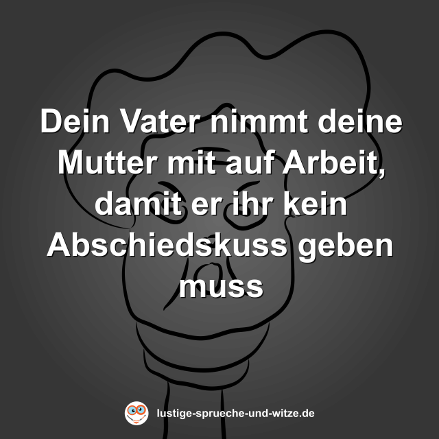 Dein Vater nimmt deine Mutter mit auf Arbeit, damit er ihr kein Abschiedskuss geben muss