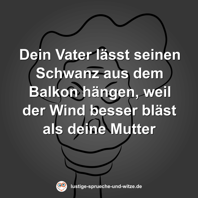Dein Vater l&auml;sst seinen Schwanz aus dem Balkon h&auml;ngen, weil der Wind besser bl&auml;st als deine Mutter