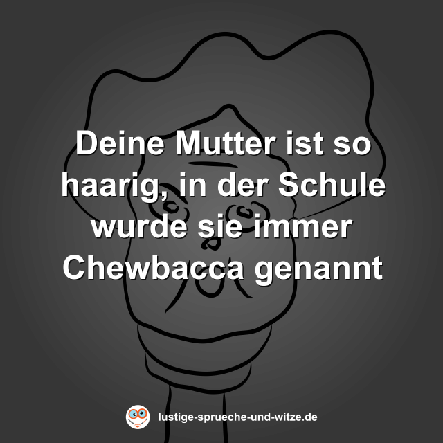 Deine Mutter ist so haarig, in der Schule wurde sie immer Chewbacca genannt