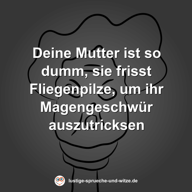 Deine Mutter ist so dumm, sie frisst Fliegenpilze, um ihr Magengeschw&uuml;r auszutricksen