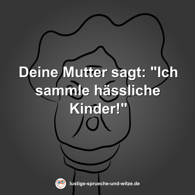 Deine Mutter sagt: "Ich sammle h&auml;ssliche Kinder!"