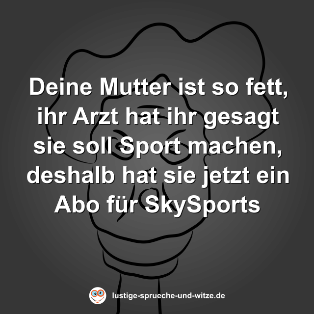 Deine Mutter ist so fett, ihr Arzt hat ihr gesagt sie soll Sport machen, deshalb hat sie jetzt ein Abo f&uuml;r SkySports