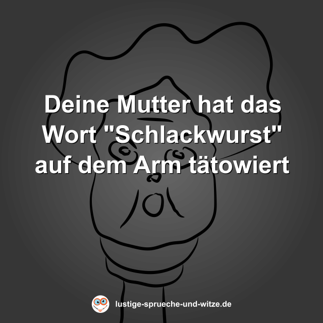 Deine Mutter hat das Wort "Schlackwurst" auf dem Arm t&auml;towiert