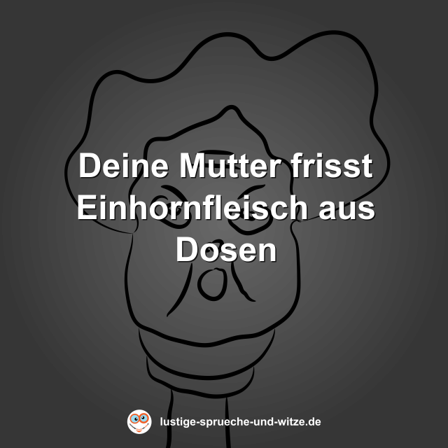 Deine Mutter frisst Einhornfleisch aus Dosen