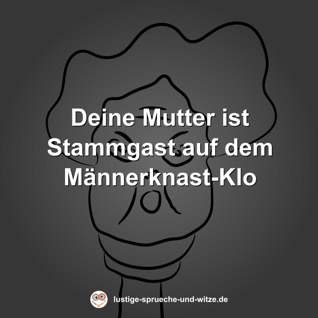 Deine Mutter ist Stammgast auf dem M&auml;nnerknast-Klo