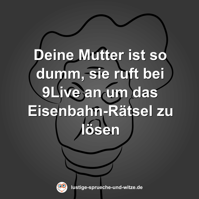Deine Mutter ist so dumm, sie ruft bei 9Live an um das Eisenbahn-R&auml;tsel zu l&ouml;sen