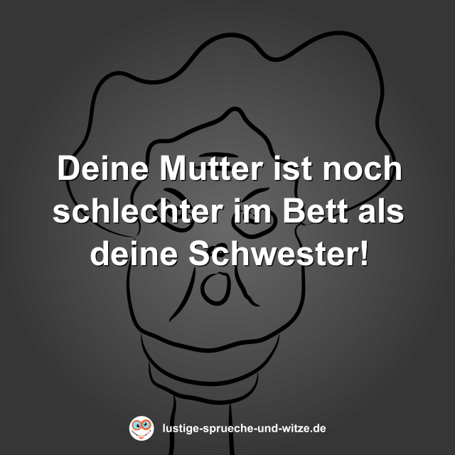 Deine Mutter ist noch schlechter im Bett als deine Schwester!