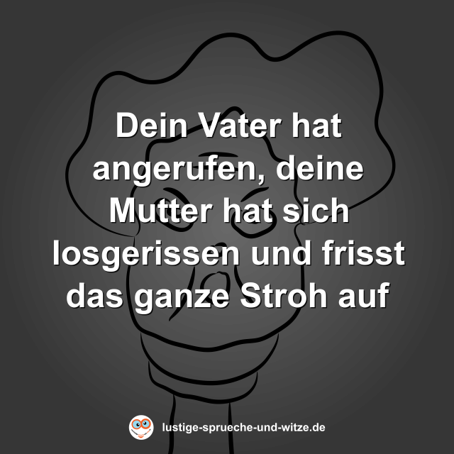 Dein Vater hat angerufen, deine Mutter hat sich losgerissen und frisst das ganze Stroh auf