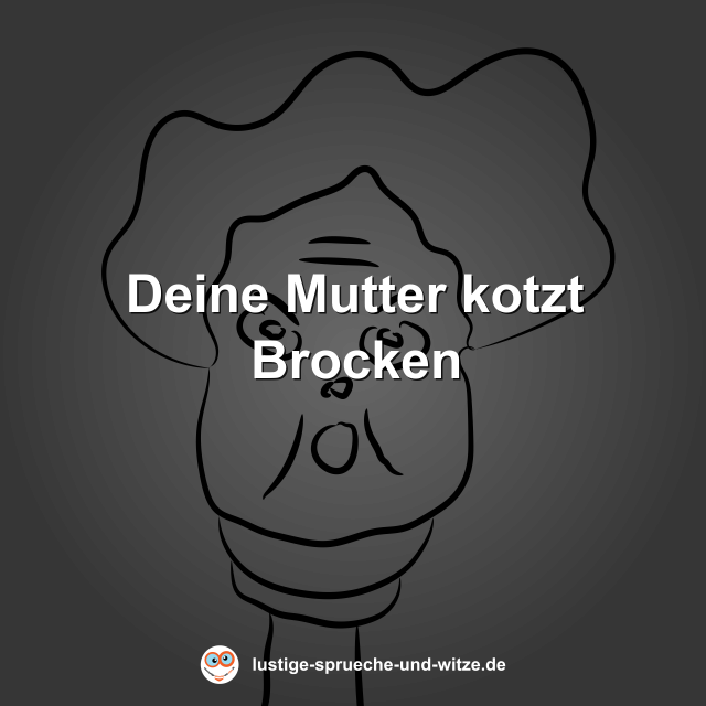 Deine Mutter kotzt Brocken