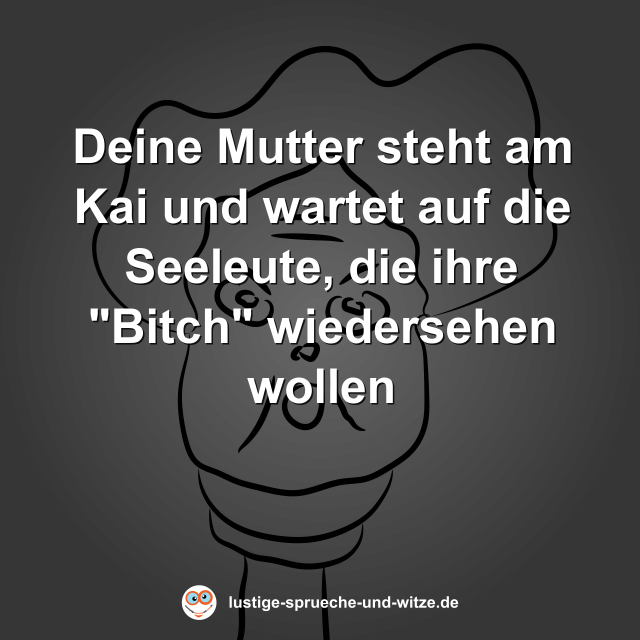 Deine Mutter steht am Kai und wartet auf die Seeleute, die ihre "Bitch" wiedersehen wollen