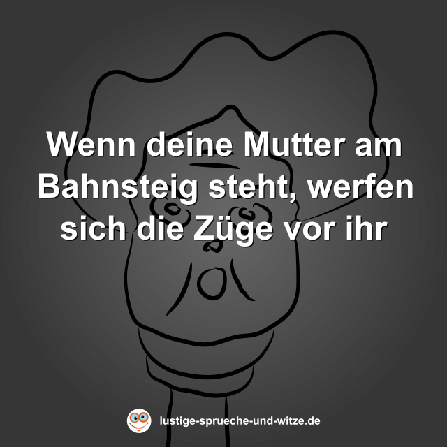 Wenn deine Mutter am Bahnsteig steht, werfen sich die Z&uuml;ge vor ihr