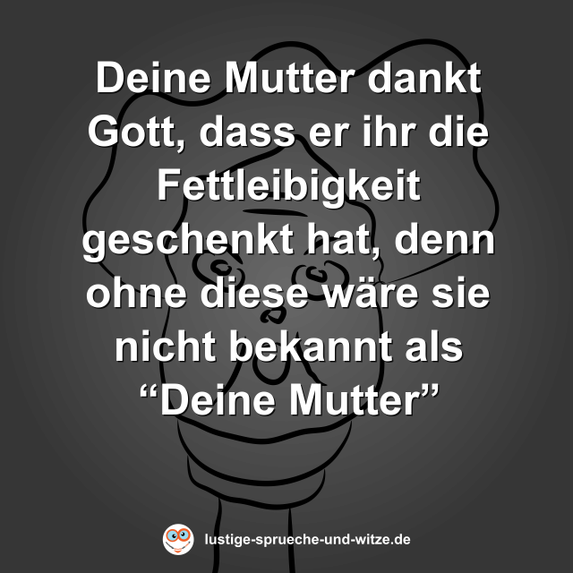 Deine Mutter dankt Gott, dass er ihr die Fettleibigkeit geschenkt hat, denn ohne diese w&auml;re sie nicht bekannt als &ldquo;Deine Mutter&rdquo;