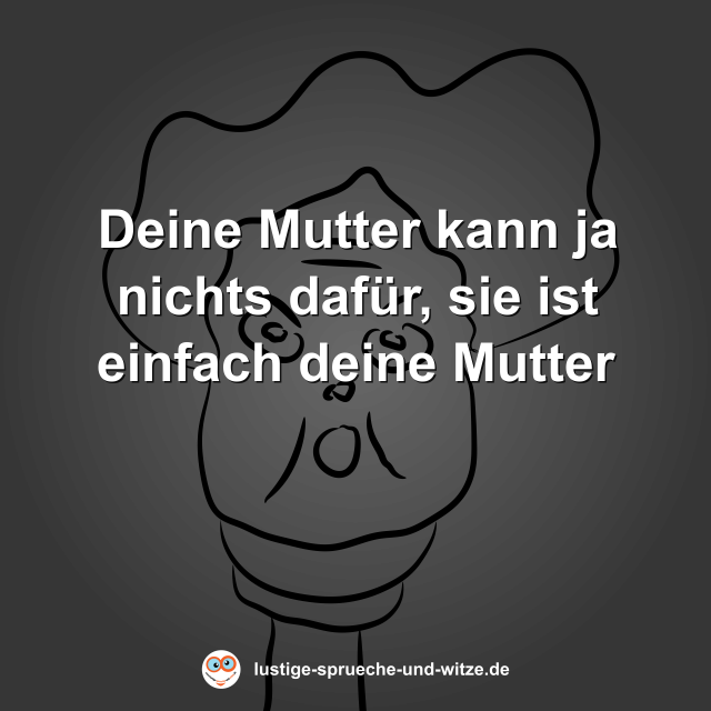 Deine Mutter kann ja nichts daf&uuml;r, sie ist einfach deine Mutter