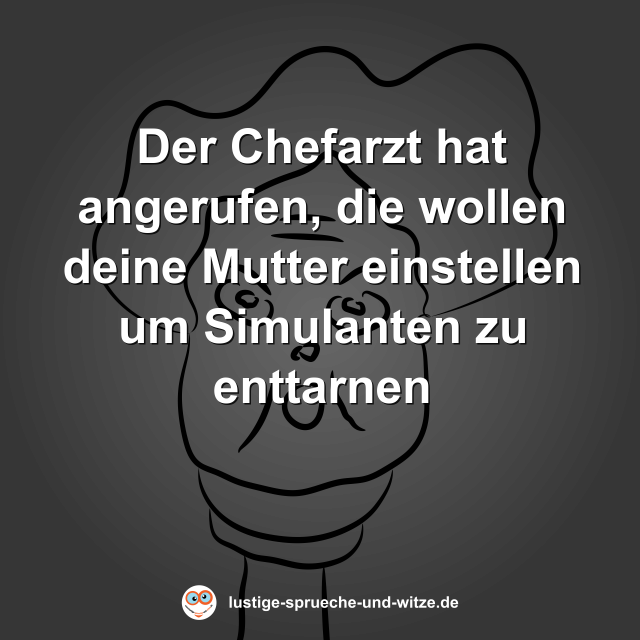 Der Chefarzt hat angerufen, die wollen deine Mutter einstellen um Simulanten zu enttarnen