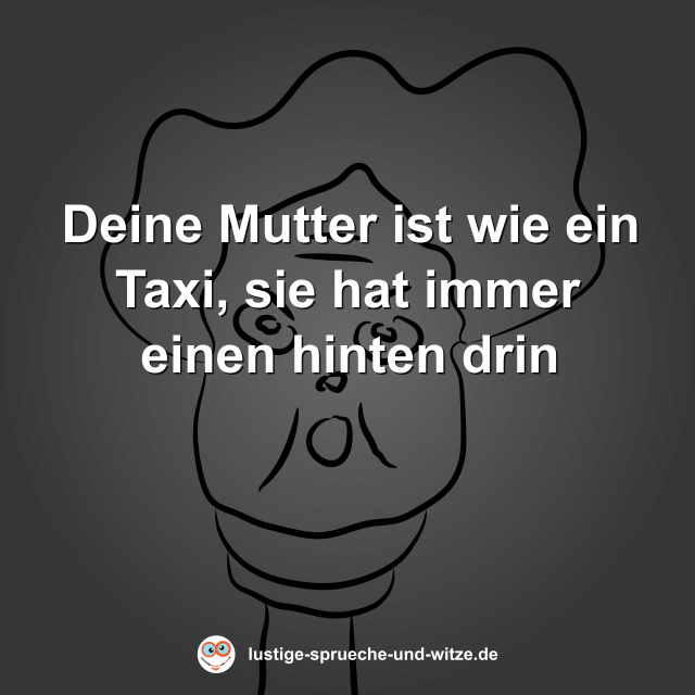 Deine Mutter ist wie ein Taxi, sie hat immer einen hinten drin