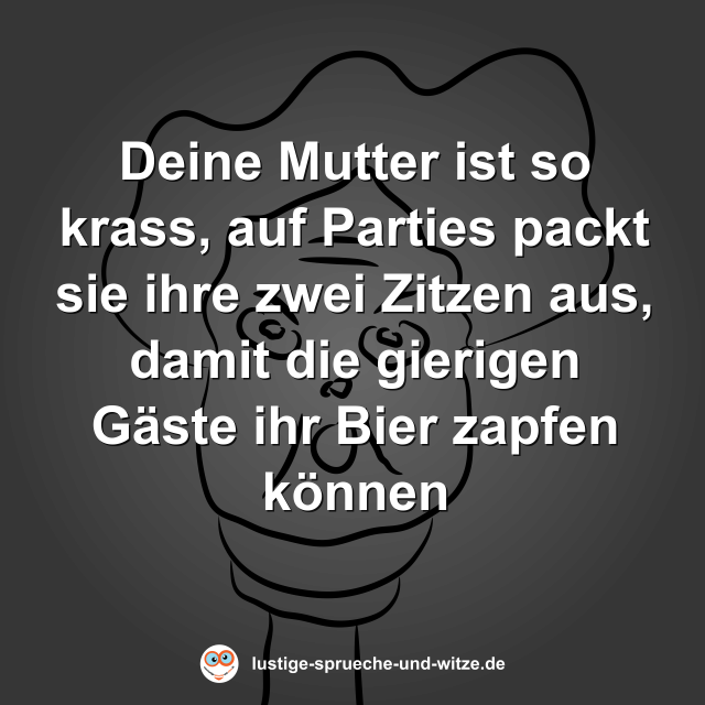 Deine Mutter ist so krass, auf Parties packt sie ihre zwei Zitzen aus, damit die gierigen G&auml;ste ihr Bier zapfen k&ouml;nnen