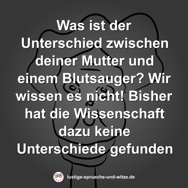 Was ist der Unterschied zwischen deiner Mutter und einem Blutsauger? Wir wissen es nicht! Bisher hat die Wissenschaft dazu keine Unterschiede gefunden