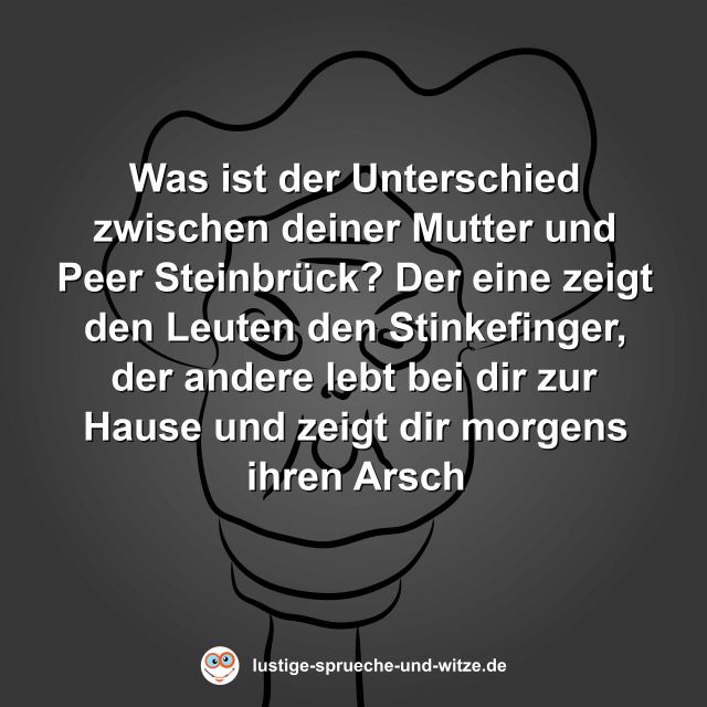 Was ist der Unterschied zwischen deiner Mutter und Peer Steinbr&uuml;ck? Der eine zeigt den Leuten den Stinkefinger, der andere lebt bei dir zur Hause und zeigt dir morgens ihren Arsch