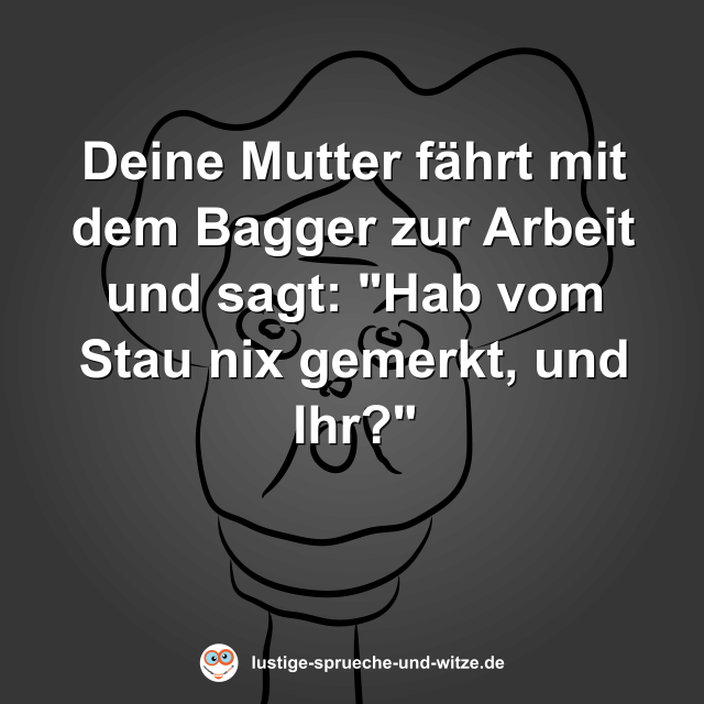 Deine Mutter f&auml;hrt mit dem Bagger zur Arbeit und sagt: "Hab vom Stau nix gemerkt, und Ihr?"