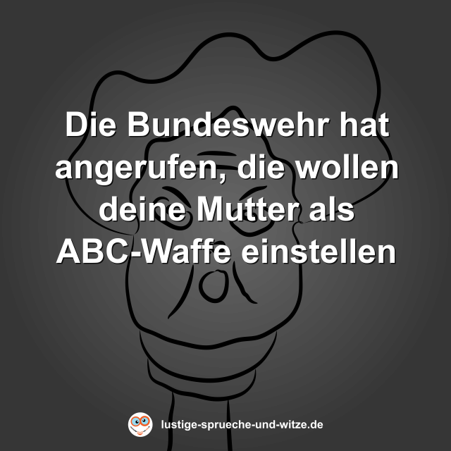 Die Bundeswehr hat angerufen, die wollen deine Mutter als ABC-Waffe einstellen