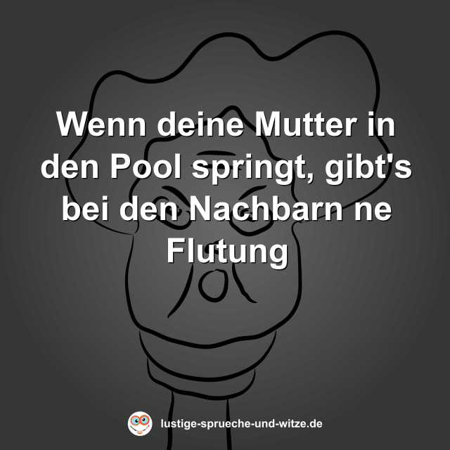 Wenn deine Mutter in den Pool springt, gibt's bei den Nachbarn ne Flutung