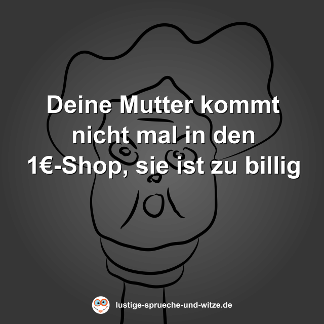 Deine Mutter kommt nicht mal in den 1&euro;-Shop, sie ist zu billig